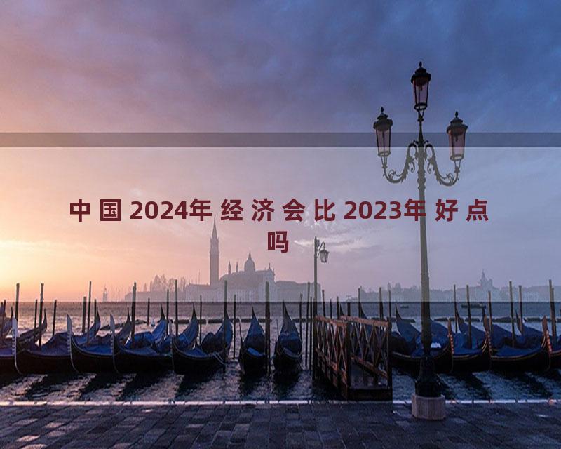 中国2024年经济会比2023年好点吗