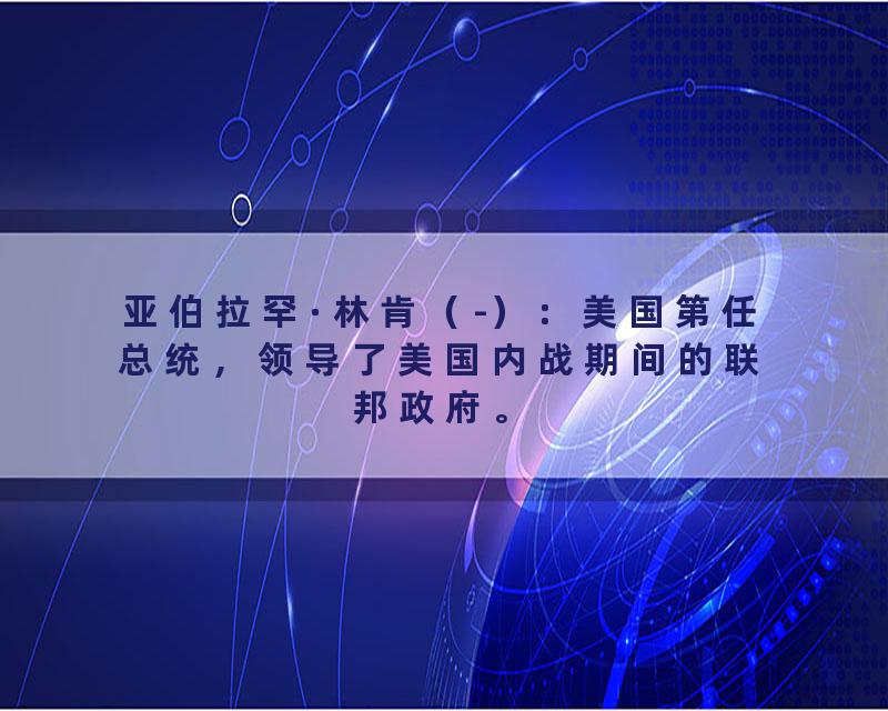 亚伯拉罕·林肯（-）：美国第任总统，领导了美国内战期间的联邦政府。