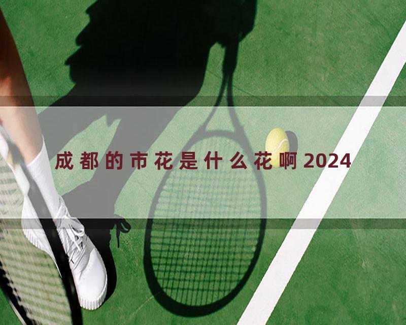 成都的市花是什么花啊2024