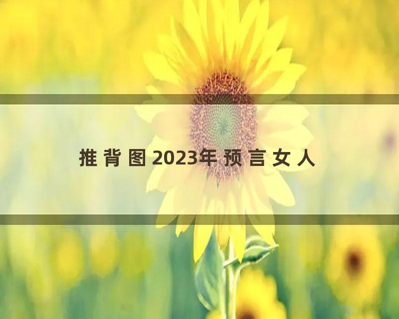 推背图2023年预言女人