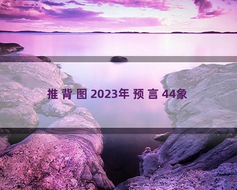 推背图2023年预言44象