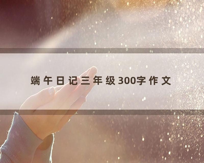 端午日记三年级300字作文