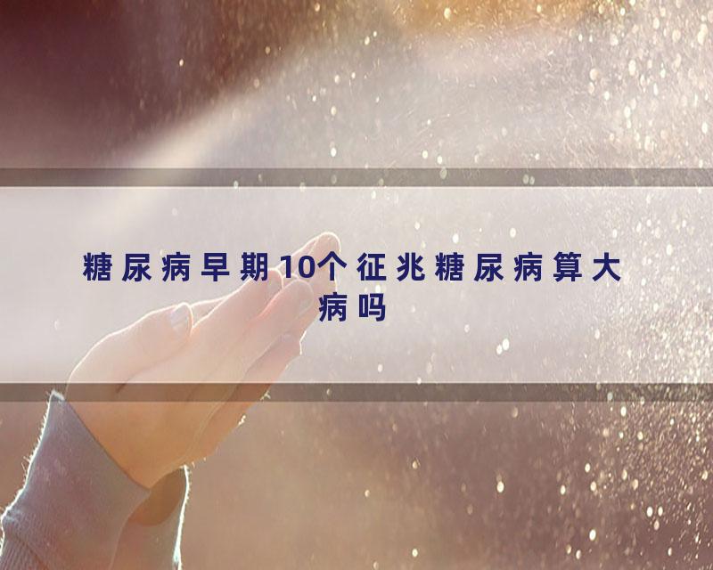 糖尿病早期10个征兆糖尿病算大病吗