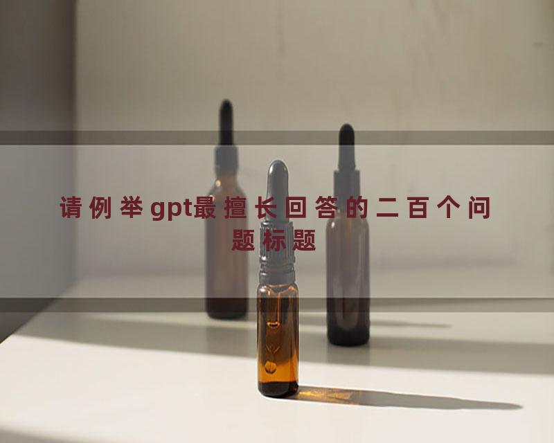 请例举gpt最擅长回答的二百个问题标题