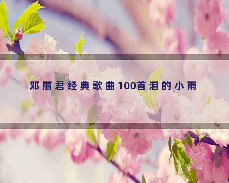 邓丽君经典歌曲100首泪的小雨