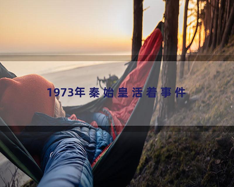 1973年秦始皇活着事件