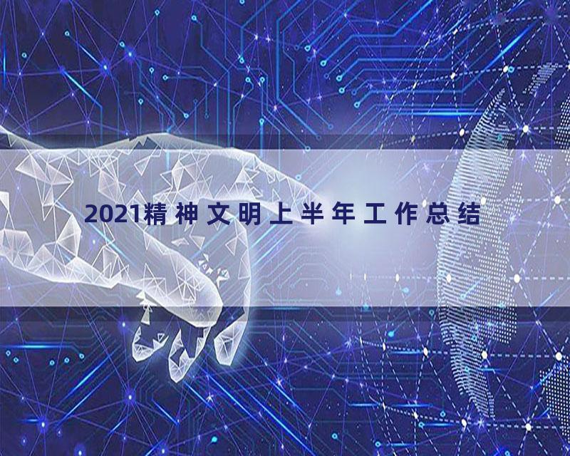 2021精神文明上半年工作总结