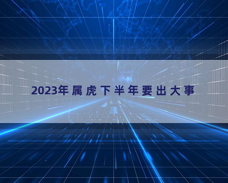 2023年属虎下半年要出大事