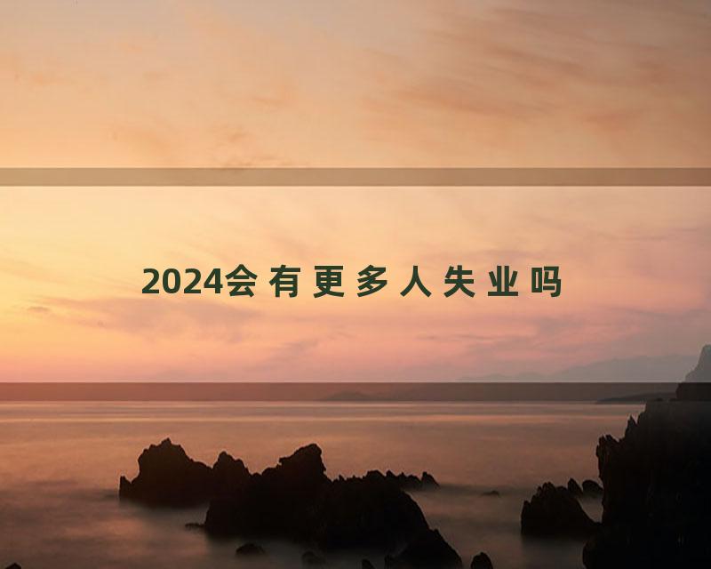 2024会有更多人失业吗