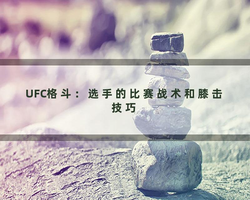 UFC格斗：选手的比赛战术和膝击技巧